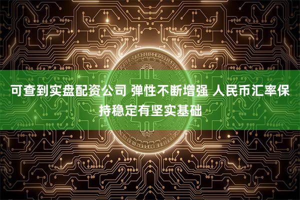 可查到实盘配资公司 弹性不断增强 人民币汇率保持稳定有坚实基础