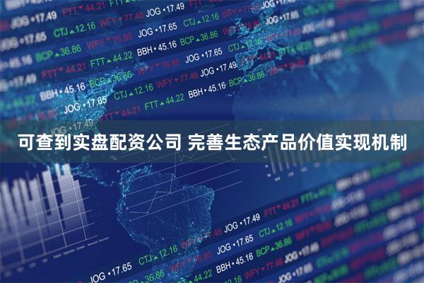 可查到实盘配资公司 完善生态产品价值实现机制