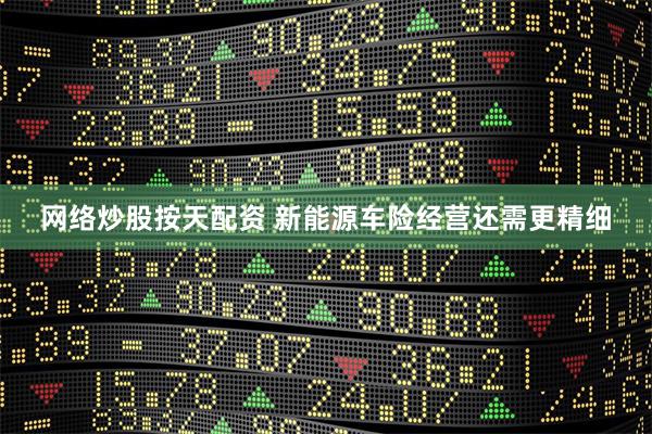 网络炒股按天配资 新能源车险经营还需更精细
