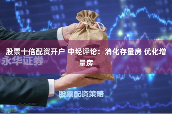 股票十倍配资开户 中经评论：消化存量房 优化增量房