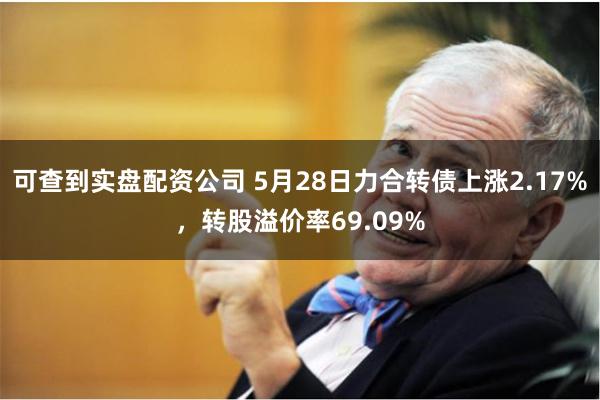 可查到实盘配资公司 5月28日力合转债上涨2.17%，转股溢价率69.09%