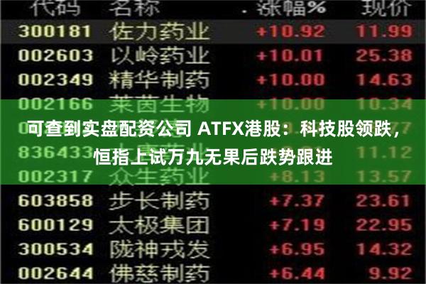 可查到实盘配资公司 ATFX港股：科技股领跌，恒指上试万九无果后跌势跟进