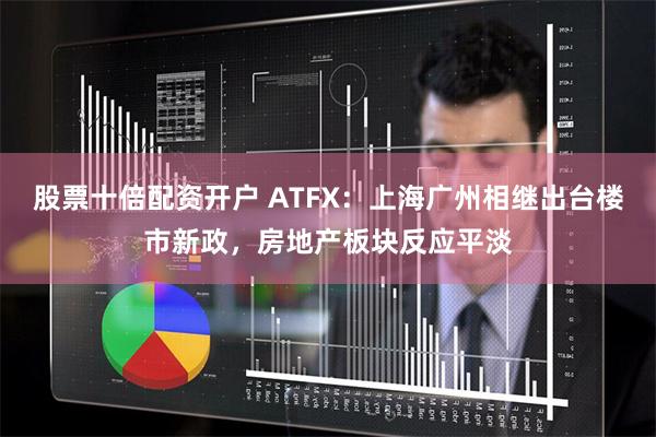 股票十倍配资开户 ATFX：上海广州相继出台楼市新政，房地产板块反应平淡
