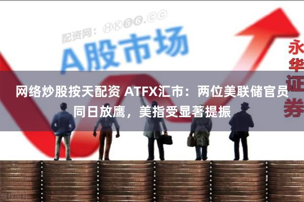网络炒股按天配资 ATFX汇市：两位美联储官员同日放鹰，美指受显著提振
