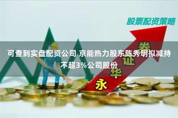 可查到实盘配资公司 京能热力股东陈秀明拟减持不超3%公司股份
