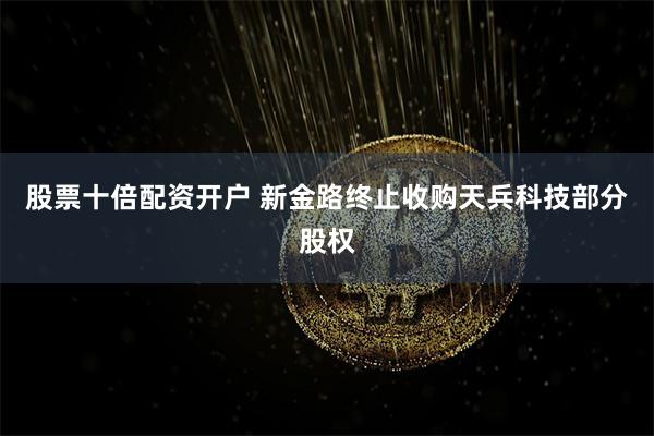 股票十倍配资开户 新金路终止收购天兵科技部分股权