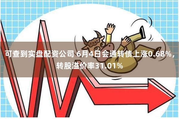 可查到实盘配资公司 6月4日会通转债上涨0.68%，转股溢价率31.01%