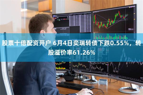 股票十倍配资开户 6月4日奕瑞转债下跌0.55%，转股溢价率61.26%
