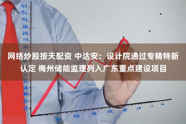 网络炒股按天配资 中达安：设计院通过专精特新认定 梅州储能监理列入广东重点建设项目