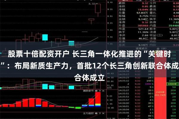 股票十倍配资开户 长三角一体化推进的“关键时刻”：布局新质生产力，首批12个长三角创新联合体成立