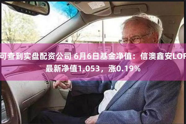 可查到实盘配资公司 6月6日基金净值：信澳鑫安LOF最新净值1.053，涨0.19%