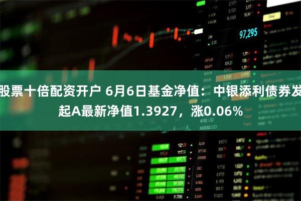 股票十倍配资开户 6月6日基金净值：中银添利债券发起A最新净值1.3927，涨0.06%