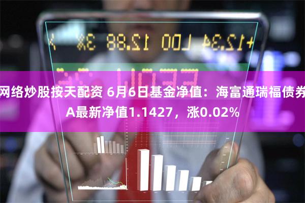 网络炒股按天配资 6月6日基金净值：海富通瑞福债券A最新净值1.1427，涨0.02%