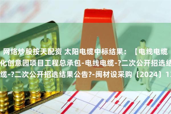 网络炒股按天配资 太阳电缆中标结果：【电线电缆】莆田市南日岛海洋文化创意园项目工程总承包-电线电缆-?二次公开招选结果公告?-闽材设采购〔2024〕136号