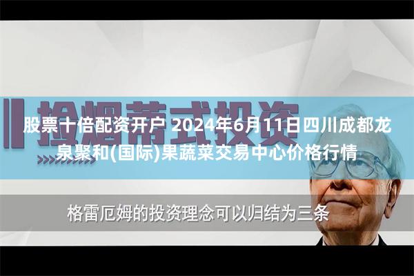股票十倍配资开户 2024年6月11日四川成都龙泉聚和(国际)果蔬菜交易中心价格行情