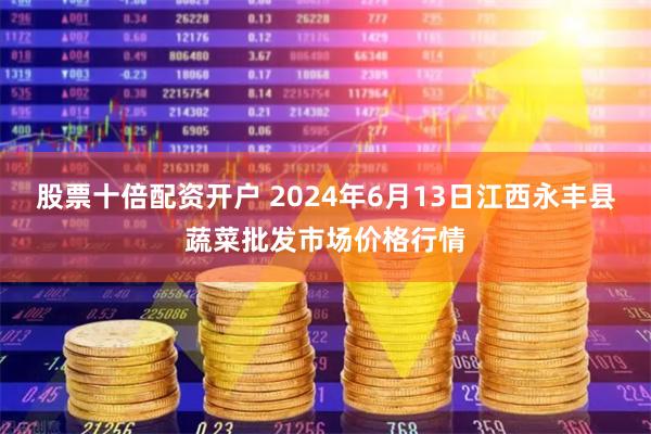 股票十倍配资开户 2024年6月13日江西永丰县蔬菜批发市场价格行情