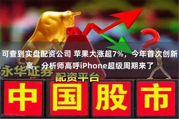 可查到实盘配资公司 苹果大涨超7%，今年首次创新高，分析师高呼iPhone超级周期来了