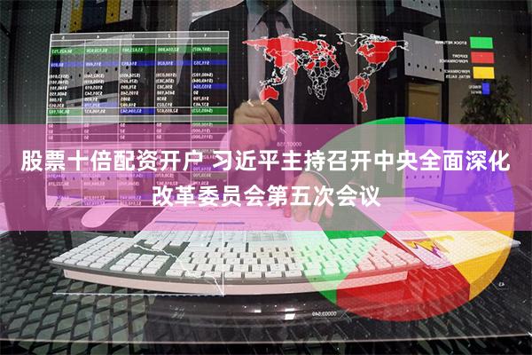 股票十倍配资开户 习近平主持召开中央全面深化改革委员会第五次会议