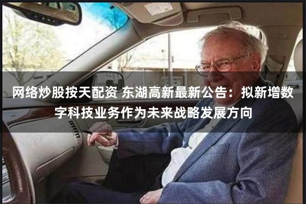 网络炒股按天配资 东湖高新最新公告：拟新增数字科技业务作为未来战略发展方向