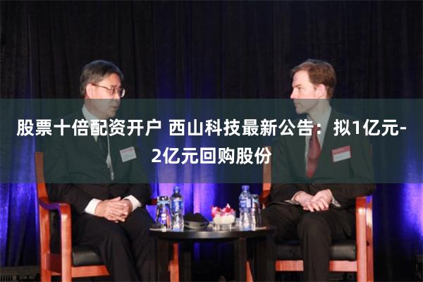 股票十倍配资开户 西山科技最新公告：拟1亿元-2亿元回购股份