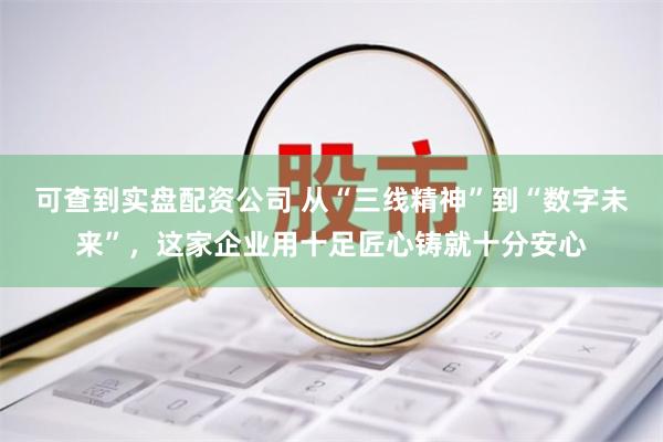 可查到实盘配资公司 从“三线精神”到“数字未来”，这家企业用十足匠心铸就十分安心