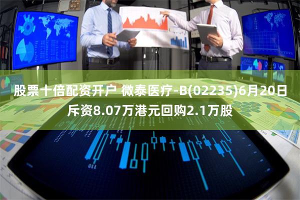 股票十倍配资开户 微泰医疗-B(02235)6月20日斥资8.07万港元回购2.1万股