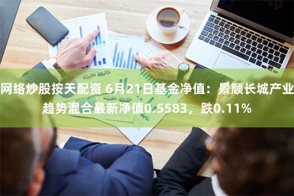 网络炒股按天配资 6月21日基金净值：景顺长城产业趋势混合最新净值0.5583，跌0.11%