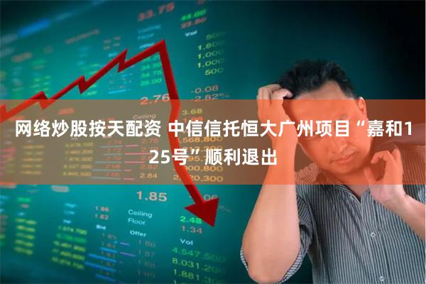 网络炒股按天配资 中信信托恒大广州项目“嘉和125号”顺利退出