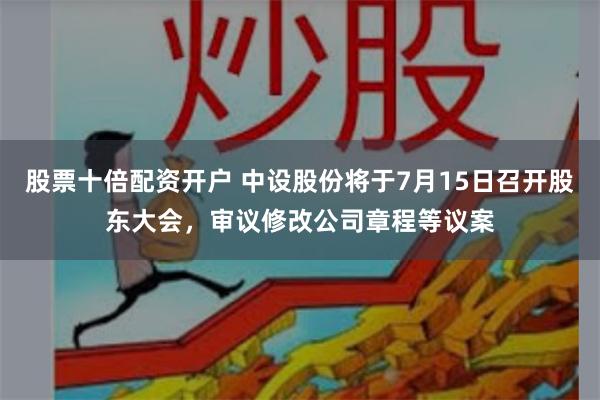 股票十倍配资开户 中设股份将于7月15日召开股东大会，审议修改公司章程等议案