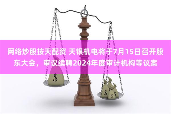 网络炒股按天配资 天银机电将于7月15日召开股东大会，审议续聘2024年度审计机构等议案