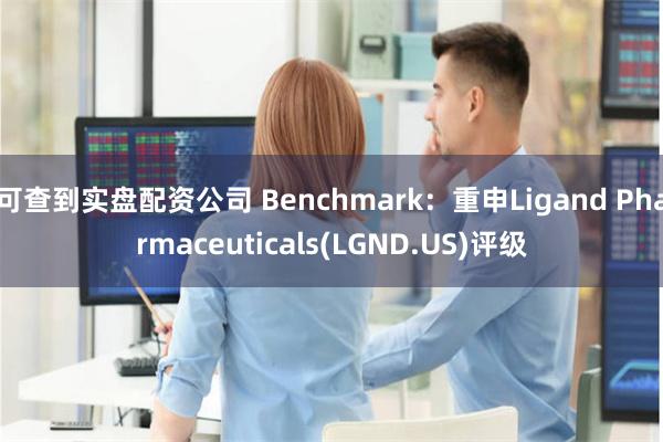 可查到实盘配资公司 Benchmark：重申Ligand Pharmaceuticals(LGND.US)评级