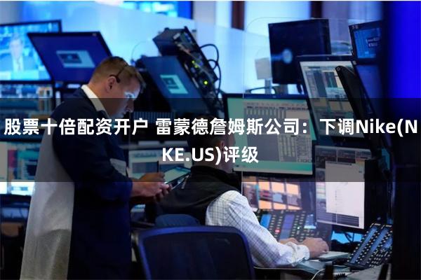 股票十倍配资开户 雷蒙德詹姆斯公司：下调Nike(NKE.US)评级