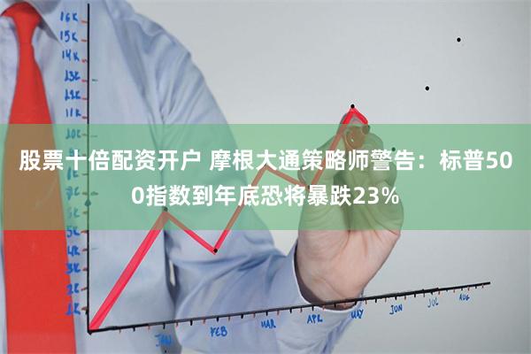 股票十倍配资开户 摩根大通策略师警告：标普500指数到年底恐将暴跌23%