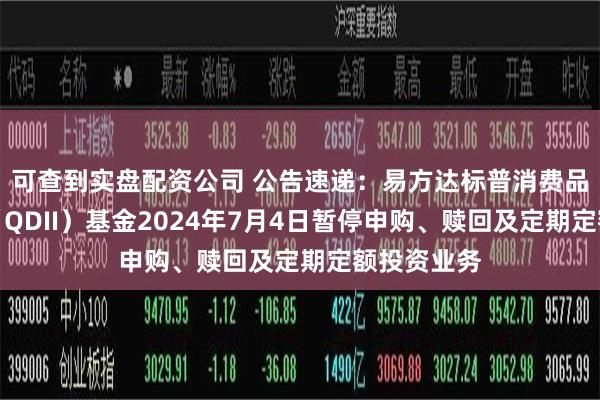 可查到实盘配资公司 公告速递：易方达标普消费品指数增强（QDII）基金2024年7月4日暂停申购、赎回及定期定额投资业务