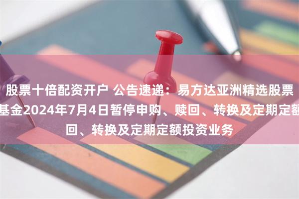 股票十倍配资开户 公告速递：易方达亚洲精选股票（QDII）基金2024年7月4日暂停申购、赎回、转换及定期定额投资业务