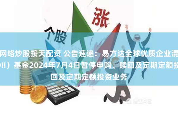 网络炒股按天配资 公告速递：易方达全球优质企业混合（QDII）基金2024年7月4日暂停申购、赎回及定期定额投资业务