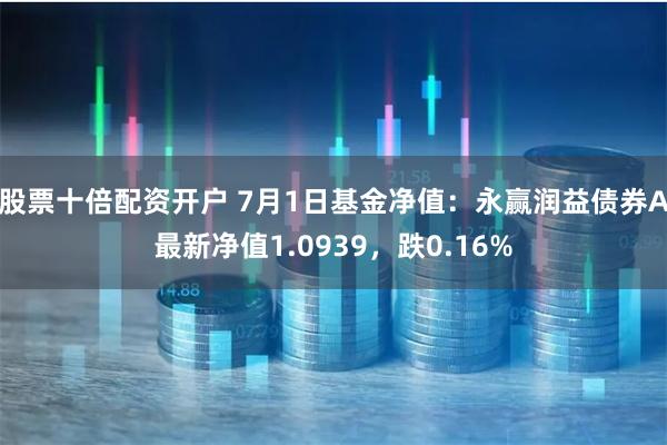 股票十倍配资开户 7月1日基金净值：永赢润益债券A最新净值1.0939，跌0.16%