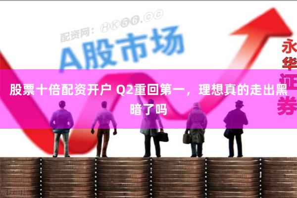 股票十倍配资开户 Q2重回第一，理想真的走出黑暗了吗