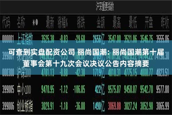 可查到实盘配资公司 丽尚国潮: 丽尚国潮第十届董事会第十九次会议决议公告内容摘要