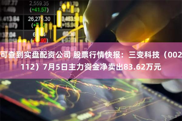 可查到实盘配资公司 股票行情快报：三变科技（002112）7月5日主力资金净卖出83.62万元