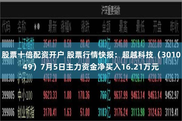 股票十倍配资开户 股票行情快报：超越科技（301049）7月5日主力资金净买入16.21万元