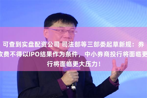 可查到实盘配资公司 司法部等三部委起草新规：券商投行收费不得以IPO结果作为条件，中小券商投行将面临更大压力！