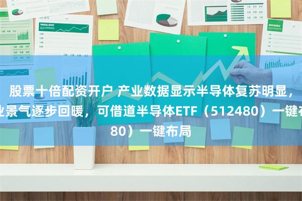 股票十倍配资开户 产业数据显示半导体复苏明显，行业景气逐步回暖，可借道半导体ETF（512480）一键布局