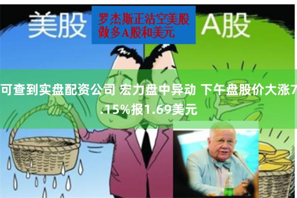 可查到实盘配资公司 宏力盘中异动 下午盘股价大涨7.15%报1.69美元