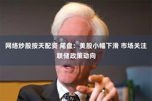 网络炒股按天配资 尾盘：美股小幅下滑 市场关注联储政策动向