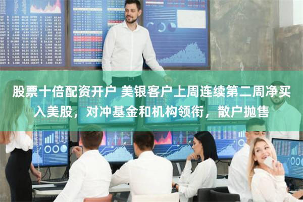 股票十倍配资开户 美银客户上周连续第二周净买入美股，对冲基金和机构领衔，散户抛售