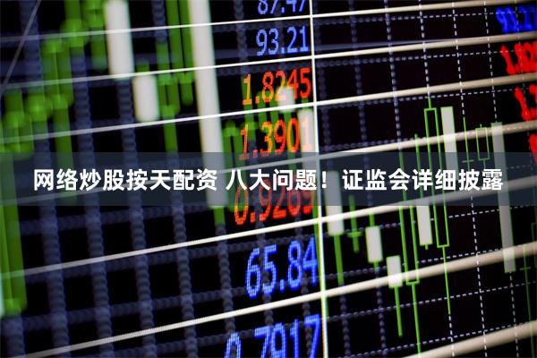 网络炒股按天配资 八大问题！证监会详细披露