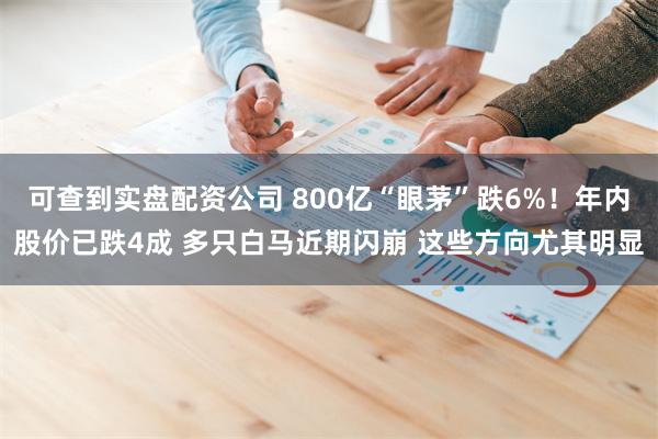 可查到实盘配资公司 800亿“眼茅”跌6%！年内股价已跌4成 多只白马近期闪崩 这些方向尤其明显