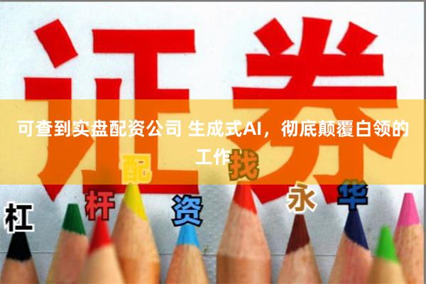 可查到实盘配资公司 生成式AI，彻底颠覆白领的工作