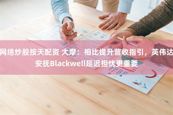 网络炒股按天配资 大摩：相比提升营收指引，英伟达安抚Blackwell延迟担忧更重要